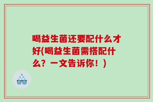 喝益生菌还要配什么才好(喝益生菌需搭配什么？一文告诉你！)