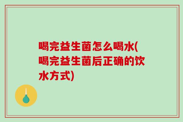 喝完益生菌怎么喝水(喝完益生菌后正确的饮水方式)