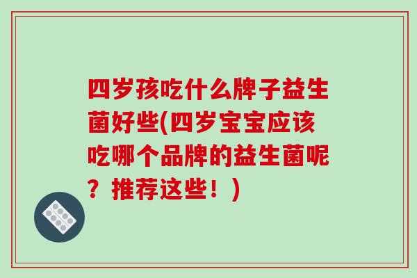 四岁孩吃什么牌子益生菌好些(四岁宝宝应该吃哪个品牌的益生菌呢？推荐这些！)