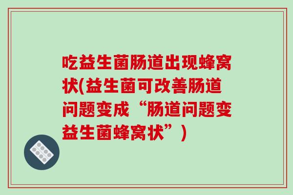 吃益生菌肠道出现蜂窝状(益生菌可改善肠道问题变成“肠道问题变益生菌蜂窝状”)