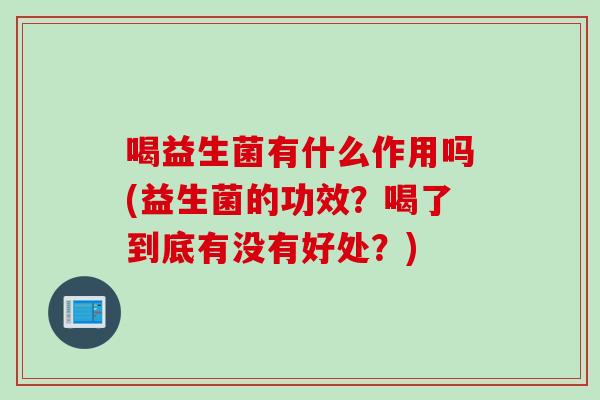 喝益生菌有什么作用吗(益生菌的功效？喝了到底有没有好处？)