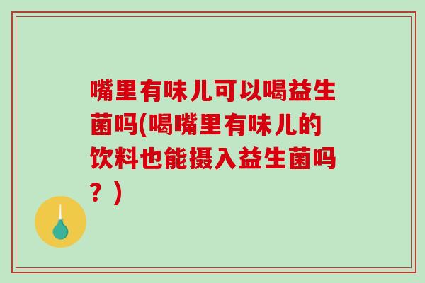 嘴里有味儿可以喝益生菌吗(喝嘴里有味儿的饮料也能摄入益生菌吗？)