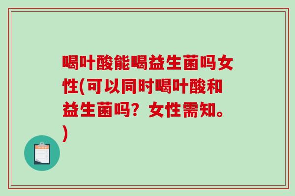 喝叶酸能喝益生菌吗女性(可以同时喝叶酸和益生菌吗？女性需知。)