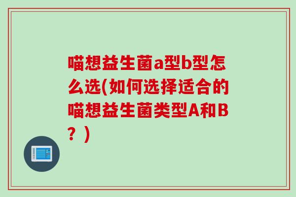 喵想益生菌a型b型怎么选(如何选择适合的喵想益生菌类型A和B？)