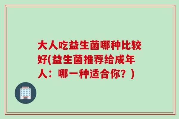大人吃益生菌哪种比较好(益生菌推荐给成年人：哪一种适合你？)