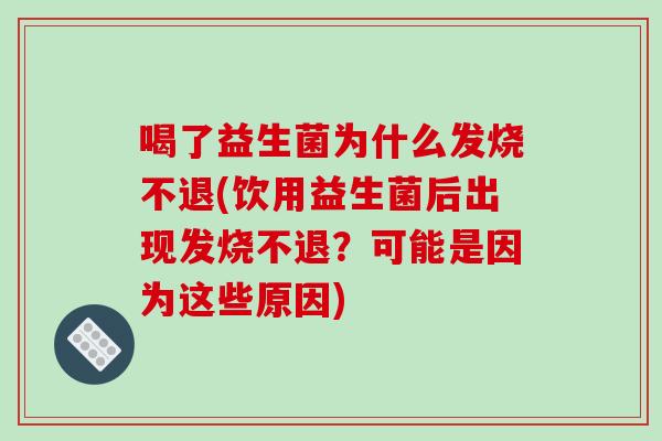 喝了益生菌为什么发烧不退(饮用益生菌后出现发烧不退？可能是因为这些原因)