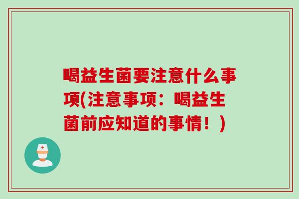 喝益生菌要注意什么事项(注意事项：喝益生菌前应知道的事情！)