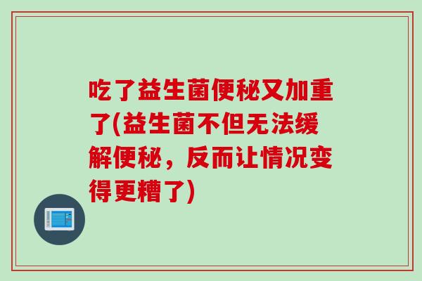 吃了益生菌便秘又加重了(益生菌不但无法缓解便秘，反而让情况变得更糟了)