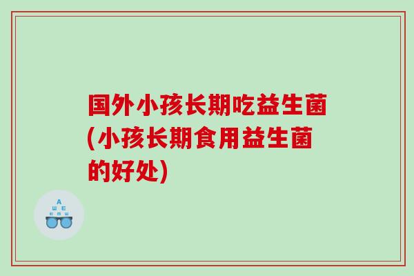国外小孩长期吃益生菌(小孩长期食用益生菌的好处)