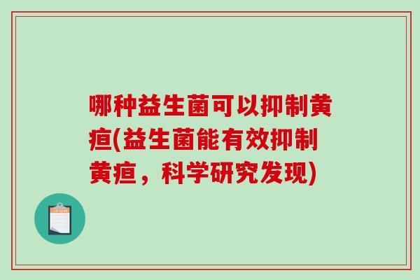 哪种益生菌可以抑制黄疸(益生菌能有效抑制黄疸，科学研究发现)