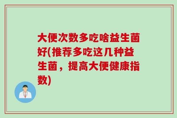 大便次数多吃啥益生菌好(推荐多吃这几种益生菌，提高大便健康指数)