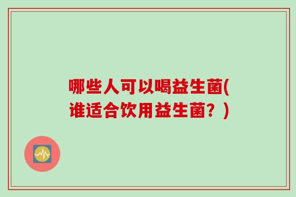 哪些人可以喝益生菌(谁适合饮用益生菌?) 哪些人可以喝益生菌(谁适合饮用益生菌?)