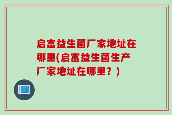 启富益生菌厂家地址在哪里(启富益生菌生产厂家地址在哪里？)