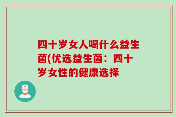 四十岁女人喝什么益生菌(优选益生菌：四十岁女性的健康选择