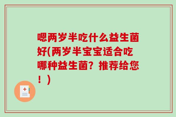嗯两岁半吃什么益生菌好(两岁半宝宝适合吃哪种益生菌？推荐给您！)