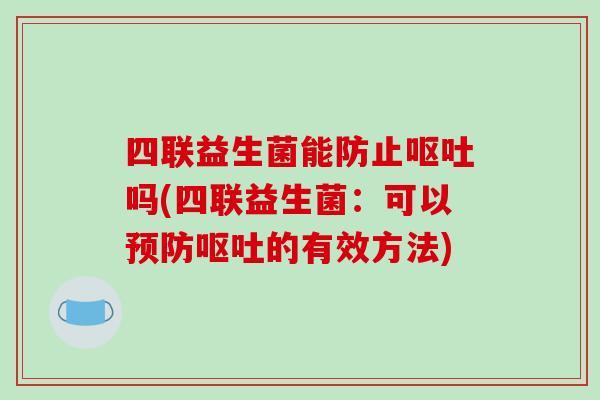 四联益生菌能防止呕吐吗(四联益生菌：可以预防呕吐的有效方法)