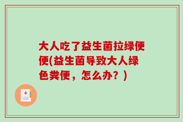 大人吃了益生菌拉绿便便(益生菌导致大人绿色粪便，怎么办？)
