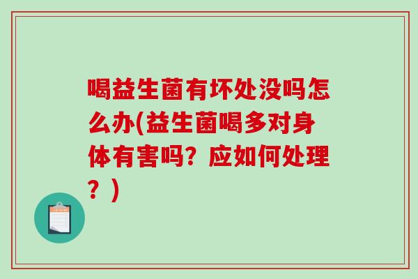 喝益生菌有坏处没吗怎么办(益生菌喝多对身体有害吗？应如何处理？)