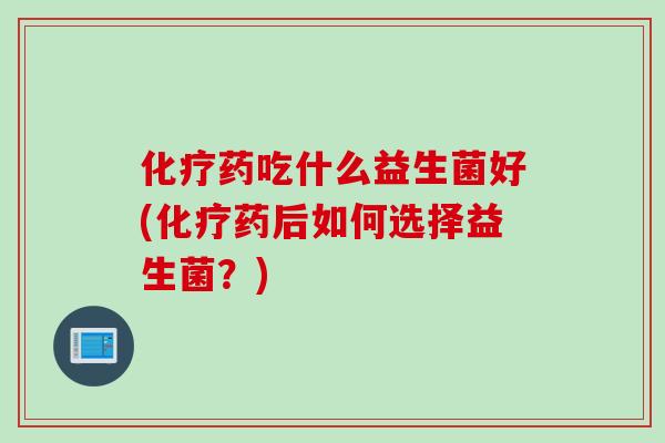 化疗药吃什么益生菌好(化疗药后如何选择益生菌？)