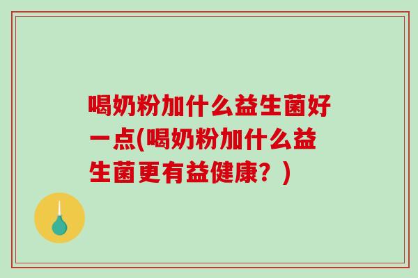 喝奶粉加什么益生菌好一点(喝奶粉加什么益生菌更有益健康？)