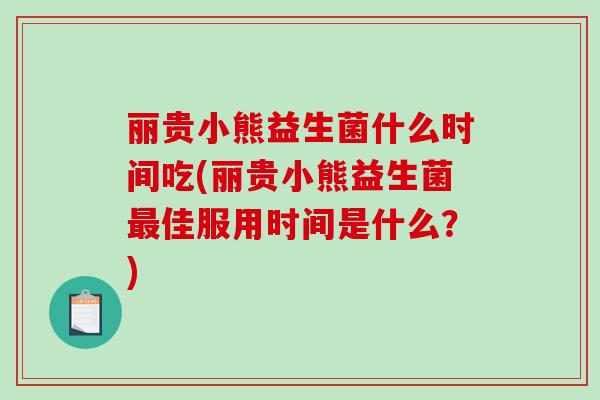 丽贵小熊益生菌什么时间吃(丽贵小熊益生菌最佳服用时间是什么？)