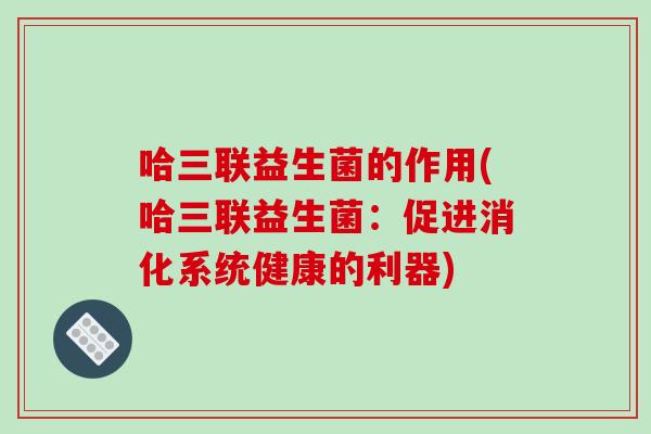 哈三联益生菌的作用(哈三联益生菌:促进消化系统健康的利器) 哈三联益生菌的作用(哈三联益生菌:促进消化系统健康的利器)