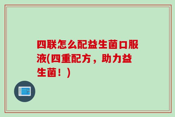 四联怎么配益生菌口服液(四重配方，助力益生菌！)