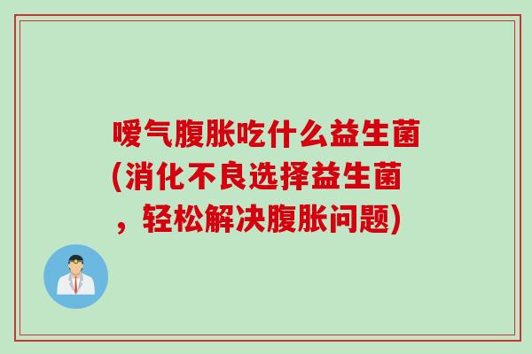 嗳气腹胀吃什么益生菌(消化不良选择益生菌，轻松解决腹胀问题)