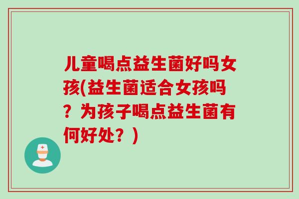 儿童喝点益生菌好吗女孩(益生菌适合女孩吗？为孩子喝点益生菌有何好处？)
