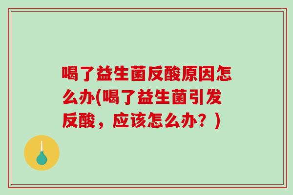 喝了益生菌反酸原因怎么办(喝了益生菌引发反酸，应该怎么办？)