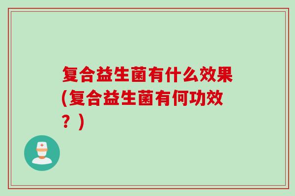 复合益生菌有什么效果(复合益生菌有何功效?) 复合益生菌有什么效果(复合益生菌有何功效?)