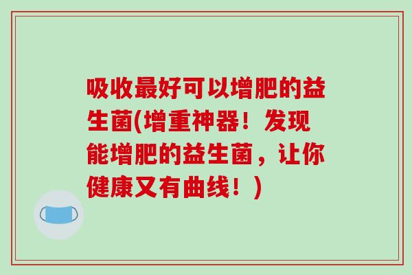 吸收最好可以增肥的益生菌(增重神器！发现能增肥的益生菌，让你健康又有曲线！)