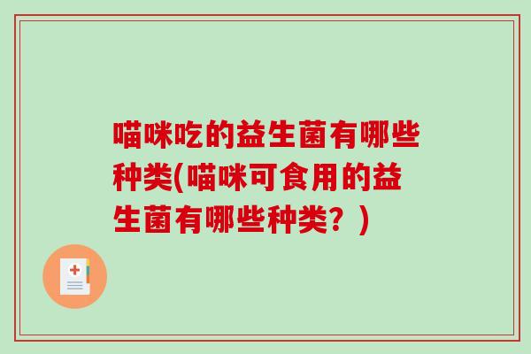 喵咪吃的益生菌有哪些种类(喵咪可食用的益生菌有哪些种类?) 喵咪吃的益生菌有哪些种类(喵咪可食用的益生菌有哪些种类?)