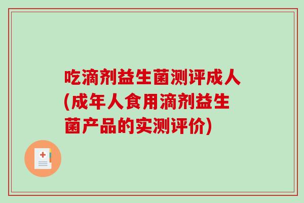 吃滴剂益生菌测评成人(成年人食用滴剂益生菌产品的实测评价) 吃滴剂益生菌测评成人(成年人食用滴剂益生菌产品的实测评价)