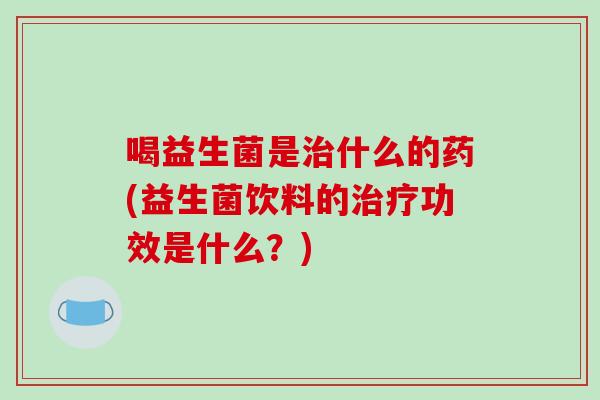 喝益生菌是什么的药(益生菌饮料的功效是什么?) 喝益生菌是什么的药(益生菌饮料的功效是什么?)