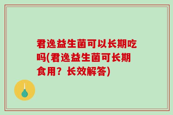 君逸益生菌可以长期吃吗(君逸益生菌可长期食用?长效解答) 君逸益生菌可以长期吃吗(君逸益生菌可长期食用?长效解答)