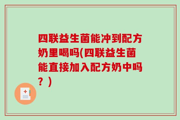 四联益生菌能冲到配方奶里喝吗(四联益生菌能直接加入配方奶中吗？)