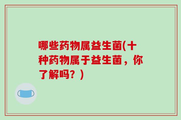 哪些药物属益生菌(十种药物属于益生菌，你了解吗？)