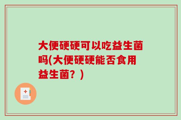 大便硬硬可以吃益生菌吗(大便硬硬能否食用益生菌？)