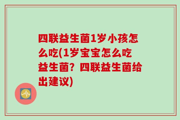 四联益生菌1岁小孩怎么吃(1岁宝宝怎么吃益生菌?四联益生菌给出建议) 四联益生菌1岁小孩怎么吃(1岁宝宝怎么吃益生菌?四联益生菌给出建议)