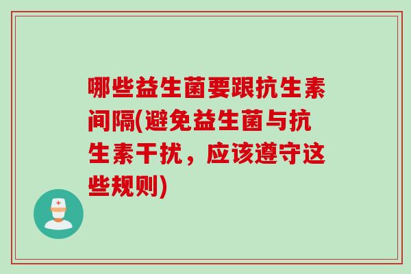哪些益生菌要跟抗生素间隔(避免益生菌与抗生素干扰，应该遵守这些规则)