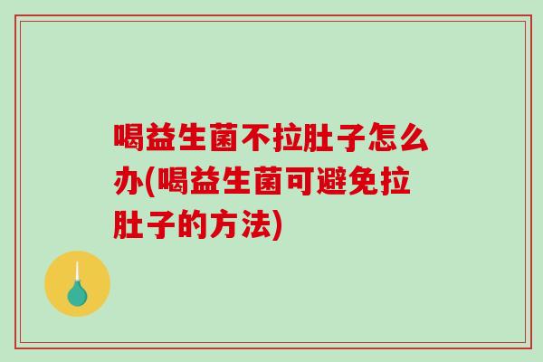 喝益生菌不拉肚子怎么办(喝益生菌可避免拉肚子的方法)