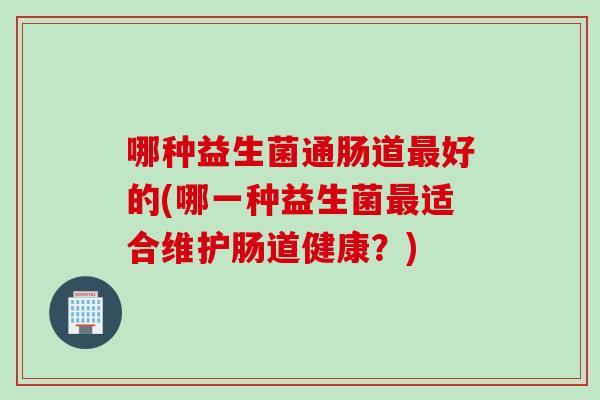 哪种益生菌通肠道最好的(哪一种益生菌最适合维护肠道健康？)