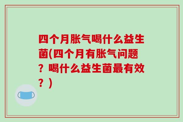 四个月胀气喝什么益生菌(四个月有胀气问题？喝什么益生菌最有效？)