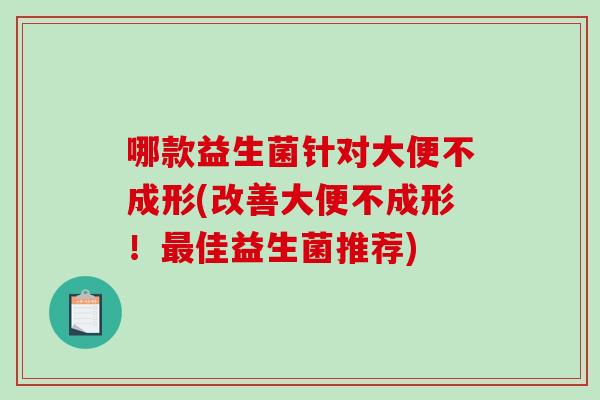 哪款益生菌针对大便不成形(改善大便不成形！最佳益生菌推荐)