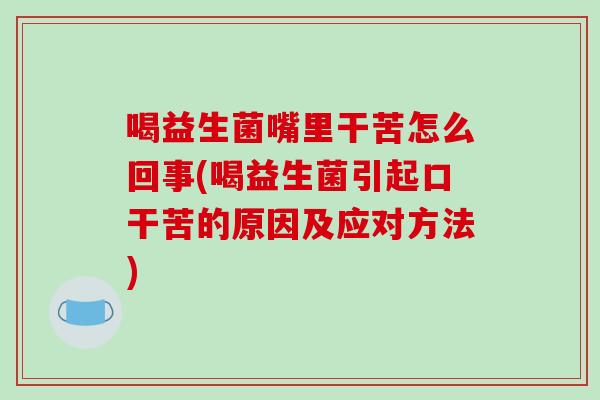 喝益生菌嘴里干苦怎么回事(喝益生菌引起口干苦的原因及应对方法)