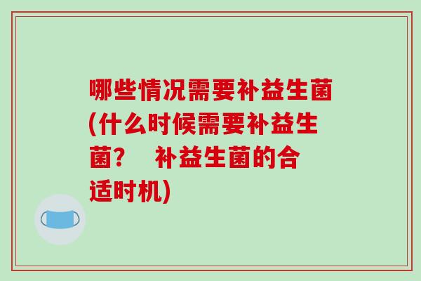 哪些情况需要补益生菌(什么时候需要补益生菌？  补益生菌的合适时机)