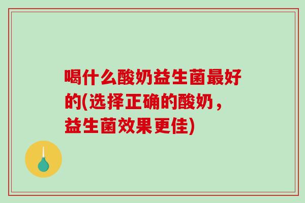 喝什么酸奶益生菌最好的(选择正确的酸奶，益生菌效果更佳)