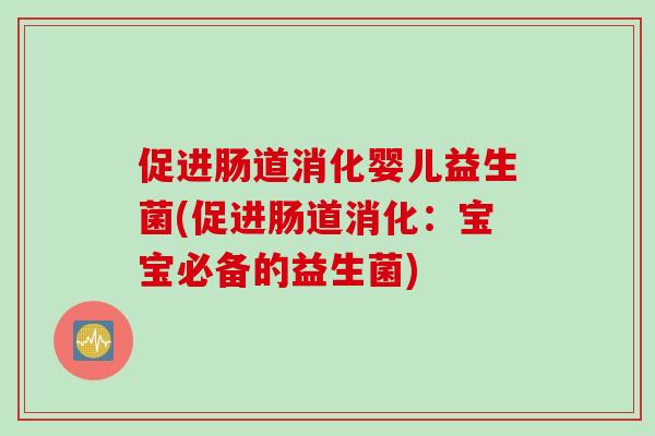 促进肠道消化婴儿益生菌(促进肠道消化：宝宝必备的益生菌)