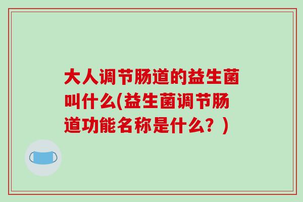 大人调节肠道的益生菌叫什么(益生菌调节肠道功能名称是什么？)